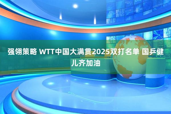 强翎策略 WTT中国大满贯2025双打名单 国乒健儿齐加油