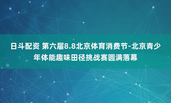 日斗配资 第六届8.8北京体育消费节-北京青少年体能趣味田径挑战赛圆满落幕