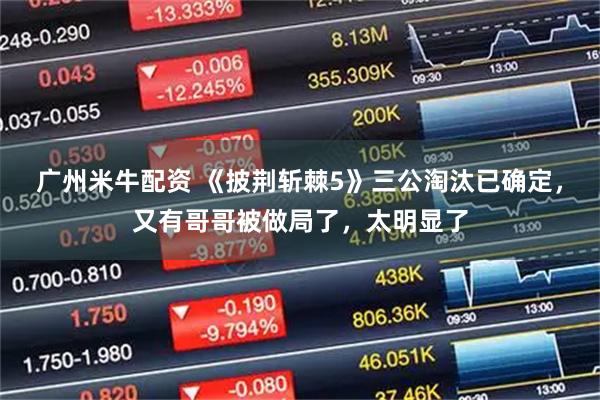 广州米牛配资 《披荆斩棘5》三公淘汰已确定，又有哥哥被做局了，太明显了