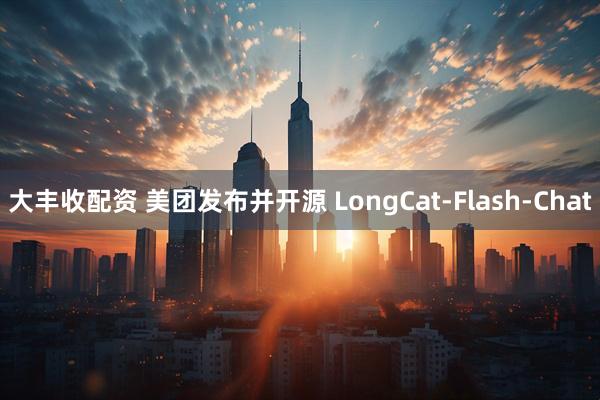 大丰收配资 美团发布并开源 LongCat-Flash-Chat