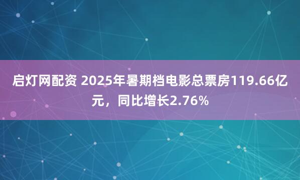 启灯网配资 2025年暑期档电影总票房119.66亿元，同比增长2.76%