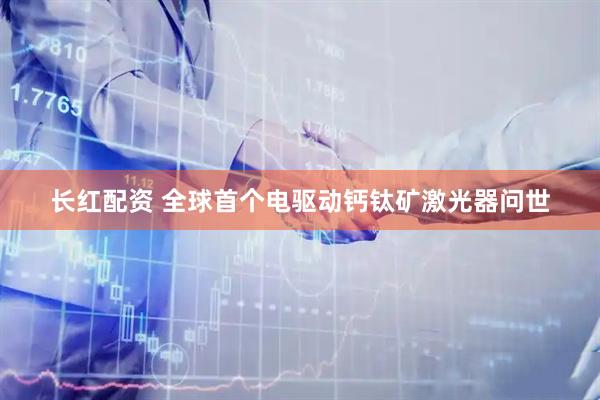 长红配资 全球首个电驱动钙钛矿激光器问世