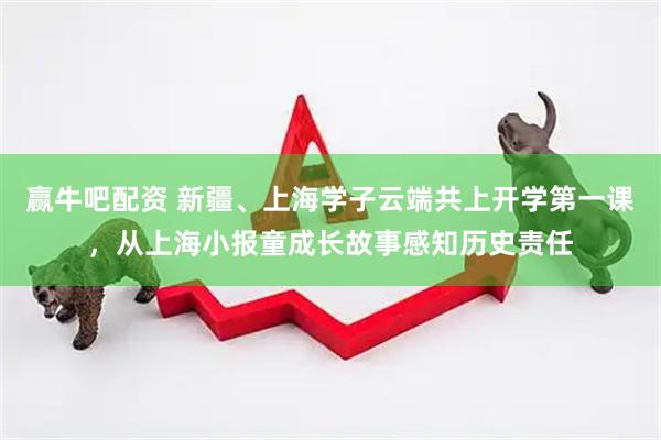 赢牛吧配资 新疆、上海学子云端共上开学第一课，从上海小报童成长故事感知历史责任
