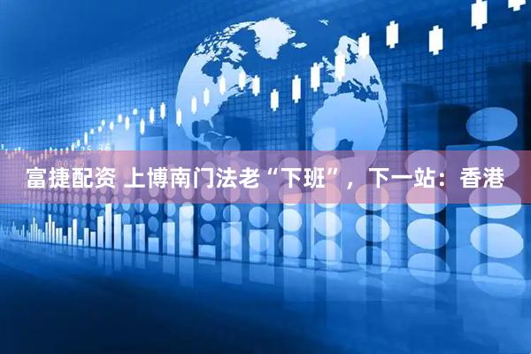 富捷配资 上博南门法老“下班”，下一站：香港