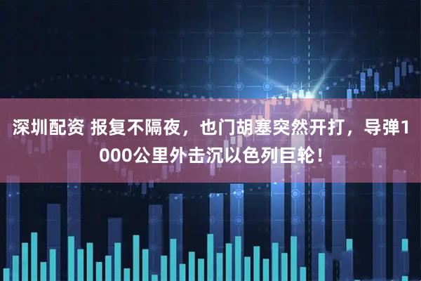 深圳配资 报复不隔夜，也门胡塞突然开打，导弹1000公里外击沉以色列巨轮！