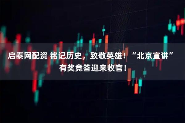 启泰网配资 铭记历史，致敬英雄！“北京宣讲” 有奖竞答迎来收官！