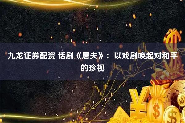 九龙证券配资 话剧《屠夫》：以戏剧唤起对和平的珍视