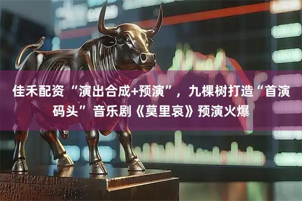 佳禾配资 “演出合成+预演”，九棵树打造“首演码头” 音乐剧《莫里哀》预演火爆