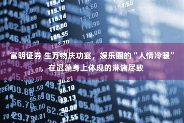 富明证券 生万物庆功宴，娱乐圈的“人情冷暖”，在迟蓬身上体现的淋漓尽致