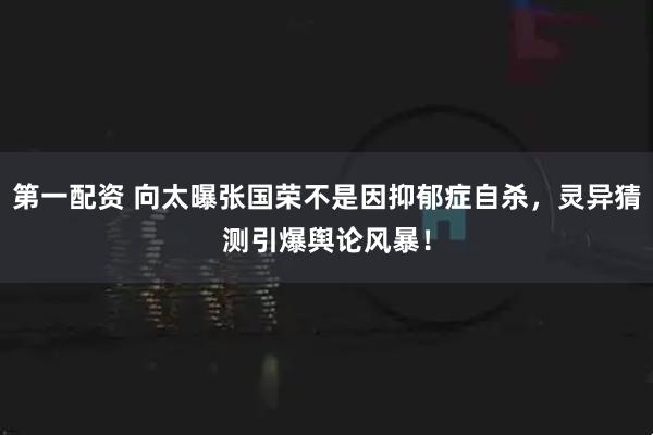 第一配资 向太曝张国荣不是因抑郁症自杀，灵异猜测引爆舆论风暴！