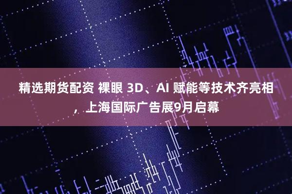 精选期货配资 裸眼 3D、AI 赋能等技术齐亮相，上海国际广告展9月启幕