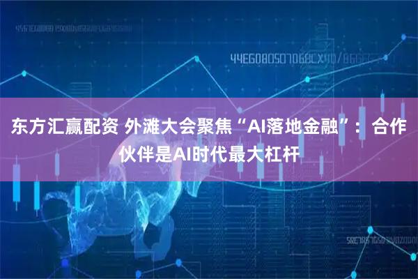 东方汇赢配资 外滩大会聚焦“AI落地金融”：合作伙伴是AI时代最大杠杆