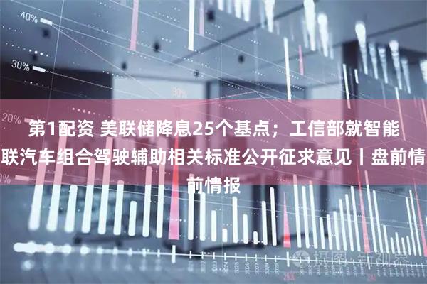第1配资 美联储降息25个基点；工信部就智能网联汽车组合驾驶辅助相关标准公开征求意见丨盘前情报