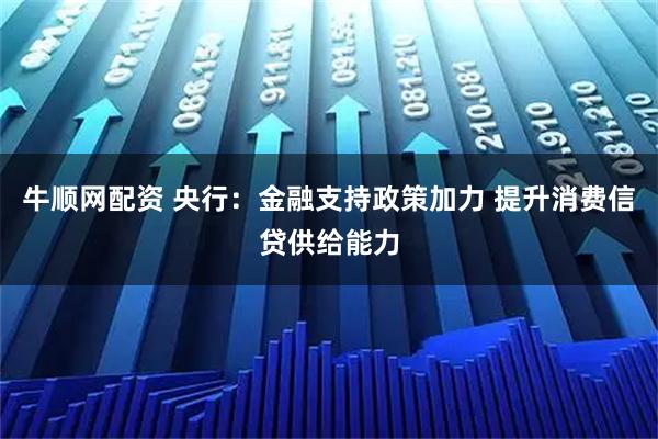牛顺网配资 央行：金融支持政策加力 提升消费信贷供给能力