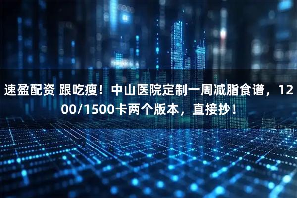 速盈配资 跟吃瘦！中山医院定制一周减脂食谱，1200/1500卡两个版本，直接抄！