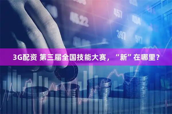 3G配资 第三届全国技能大赛，“新”在哪里？