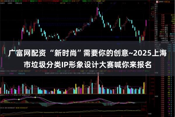 广富网配资 “新时尚”需要你的创意~2025上海市垃圾分类IP形象设计大赛喊你来报名