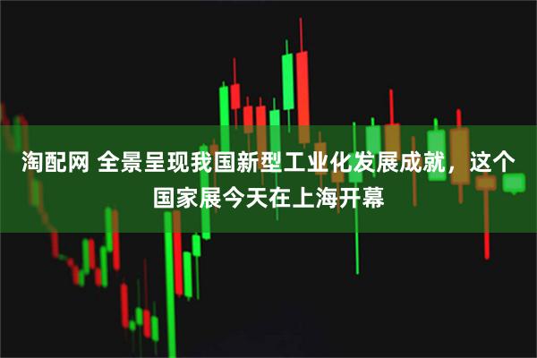 淘配网 全景呈现我国新型工业化发展成就，这个国家展今天在上海开幕