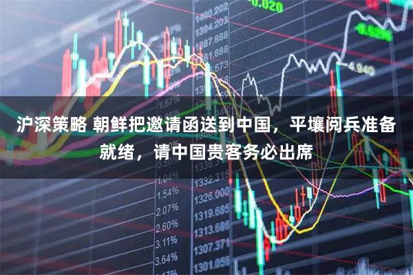 沪深策略 朝鲜把邀请函送到中国，平壤阅兵准备就绪，请中国贵客务必出席