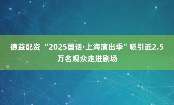 德益配资 “2025国话·上海演出季”吸引近2.5万名观众走进剧场