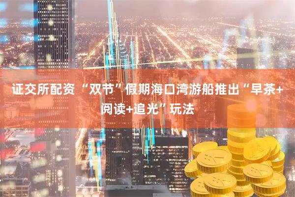 证交所配资 “双节”假期海口湾游船推出“早茶+阅读+追光”玩法