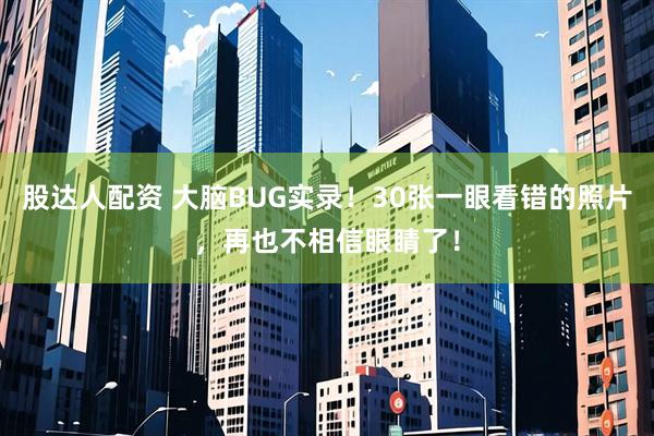 股达人配资 大脑BUG实录！30张一眼看错的照片，再也不相信眼睛了！