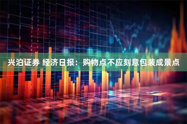兴泊证券 经济日报：购物点不应刻意包装成景点