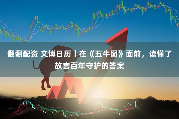 翻翻配资 文博日历丨在《五牛图》面前，读懂了故宫百年守护的答案