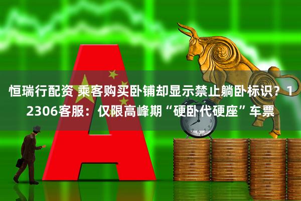 恒瑞行配资 乘客购买卧铺却显示禁止躺卧标识？12306客服：仅限高峰期“硬卧代硬座”车票