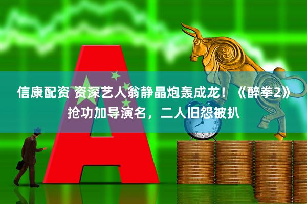信康配资 资深艺人翁静晶炮轰成龙！《醉拳2》抢功加导演名，二人旧怨被扒