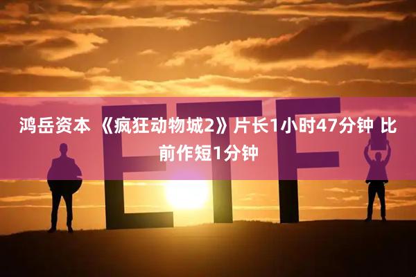 鸿岳资本 《疯狂动物城2》片长1小时47分钟 比前作短1分钟