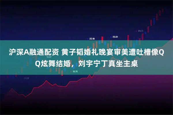 沪深A融通配资 黄子韬婚礼晚宴审美遭吐槽像QQ炫舞结婚，刘宇宁丁真坐主桌