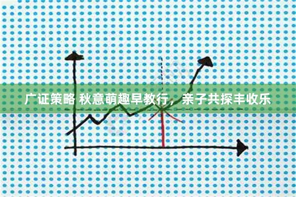 广证策略 秋意萌趣早教行，亲子共探丰收乐