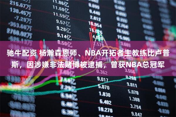 驰牛配资 杨瀚森恩师、NBA开拓者主教练比卢普斯，因涉嫌非法赌博被逮捕，曾获NBA总冠军