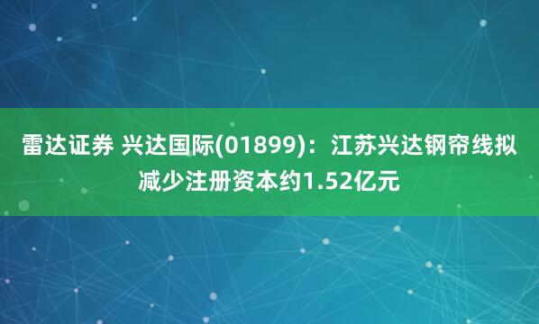 雷达证券 兴达国际(01899)：江苏兴达钢帘线拟减少注册资本约1.52亿元