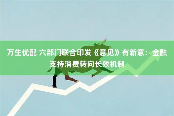 万生优配 六部门联合印发《意见》有新意：金融支持消费转向长效机制