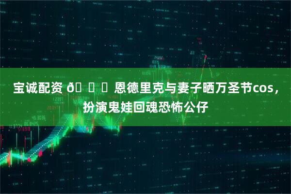 宝诚配资 😈恩德里克与妻子晒万圣节cos，扮演鬼娃回魂恐怖公仔