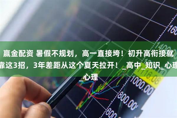 赢金配资 暑假不规划，高一直接垮！初升高衔接就靠这3招，3年差距从这个夏天拉开！_高中_知识_心理