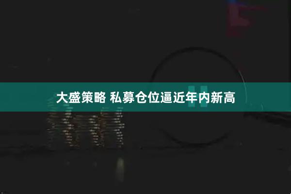 大盛策略 私募仓位逼近年内新高