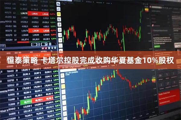 恒泰策略 卡塔尔控股完成收购华夏基金10%股权