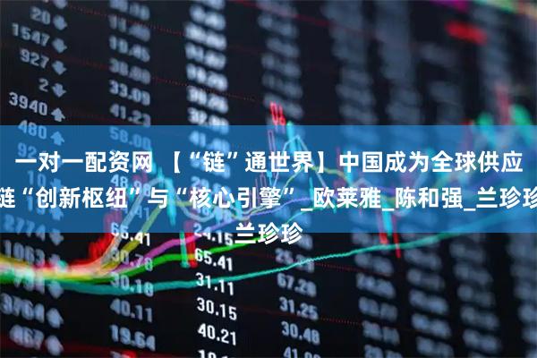一对一配资网 【“链”通世界】中国成为全球供应链“创新枢纽”与“核心引擎”_欧莱雅_陈和强_兰珍珍