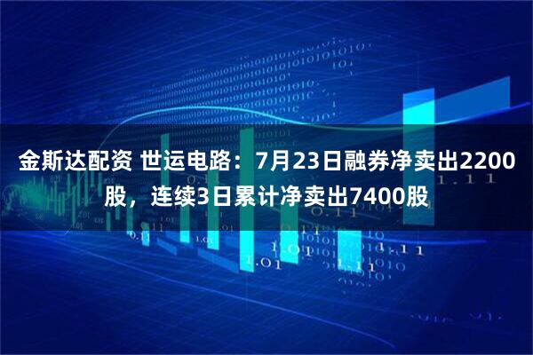金斯达配资 世运电路：7月23日融券净卖出2200股，连续3日累计净卖出7400股