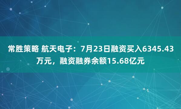 常胜策略 航天电子：7月23日融资买入6345.43万元，融资融券余额15.68亿元