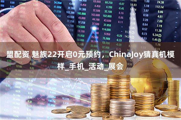 盟配资 魅族22开启0元预约，ChinaJoy猜真机模样_手机_活动_展会