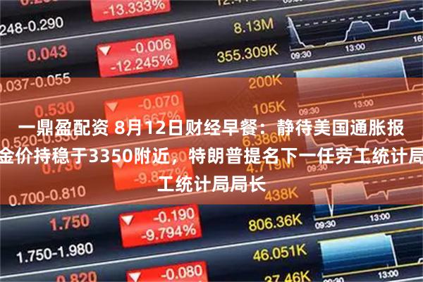 一鼎盈配资 8月12日财经早餐：静待美国通胀报告，金价持稳于3350附近，特朗普提名下一任劳工统计局局长