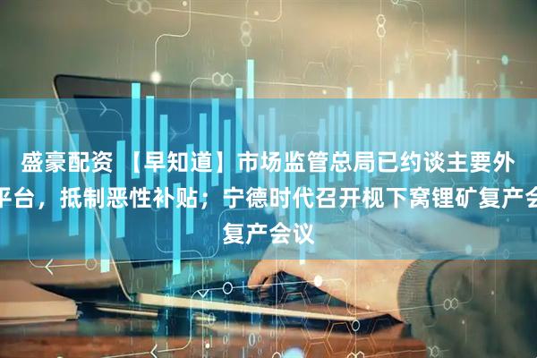 盛豪配资 【早知道】市场监管总局已约谈主要外卖平台，抵制恶性补贴；宁德时代召开枧下窝锂矿复产会议