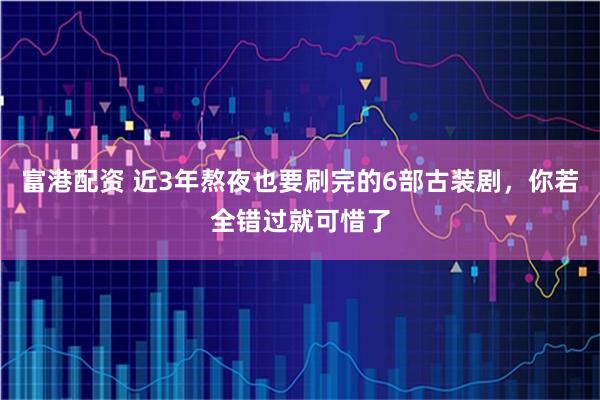 富港配资 近3年熬夜也要刷完的6部古装剧，你若全错过就可惜了