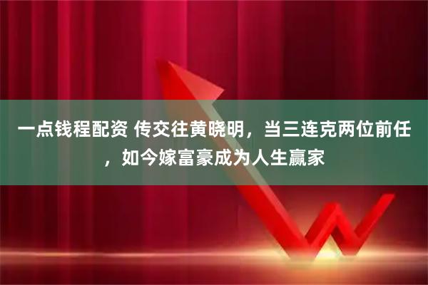 一点钱程配资 传交往黄晓明，当三连克两位前任，如今嫁富豪成为人生赢家