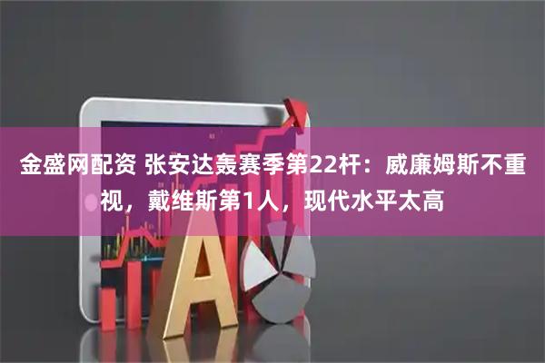 金盛网配资 张安达轰赛季第22杆：威廉姆斯不重视，戴维斯第1人，现代水平太高