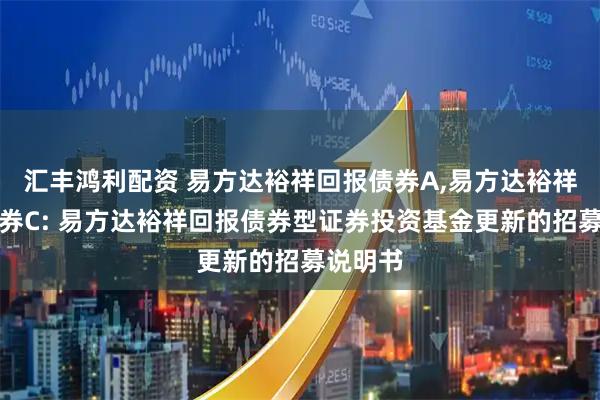 汇丰鸿利配资 易方达裕祥回报债券A,易方达裕祥回报债券C: 易方达裕祥回报债券型证券投资基金更新的招募说明书